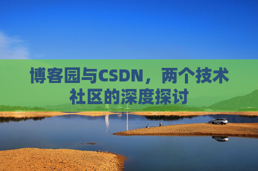 博客园与CSDN,两个技术社区的深度探讨 博客园与CSDN,两个技术社区的深度探讨